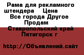 Рама для рекламного штендера: › Цена ­ 1 000 - Все города Другое » Продам   . Ставропольский край,Пятигорск г.